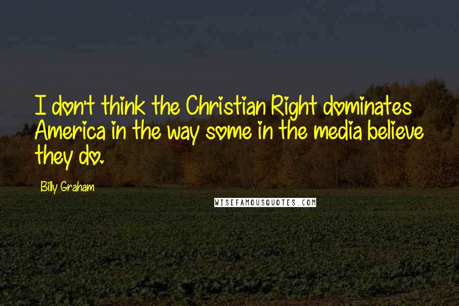 Billy Graham Quotes: I don't think the Christian Right dominates America in the way some in the media believe they do.