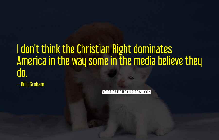 Billy Graham Quotes: I don't think the Christian Right dominates America in the way some in the media believe they do.