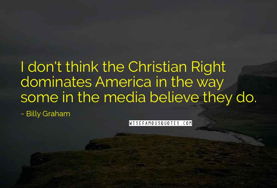 Billy Graham Quotes: I don't think the Christian Right dominates America in the way some in the media believe they do.