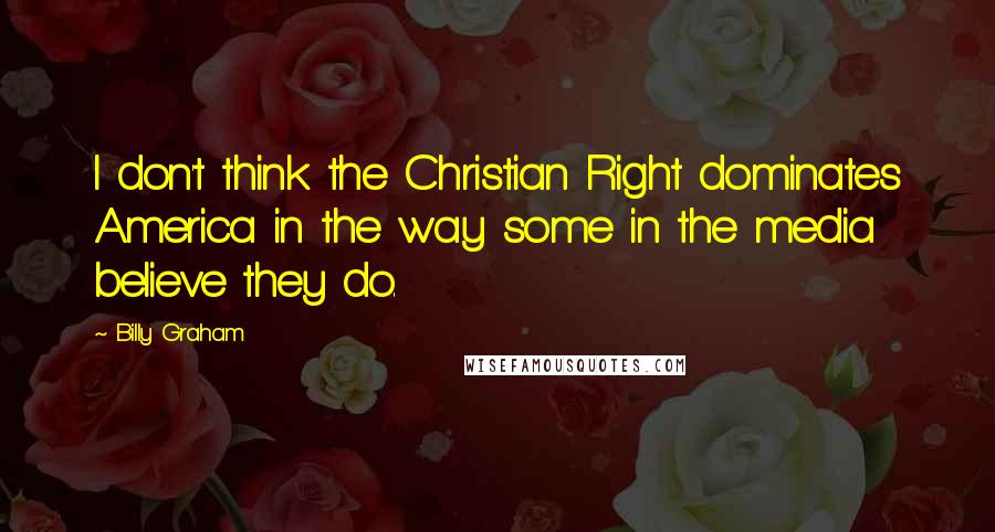 Billy Graham Quotes: I don't think the Christian Right dominates America in the way some in the media believe they do.