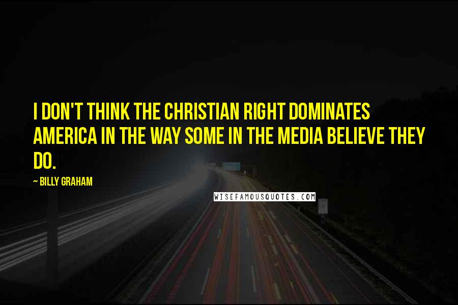 Billy Graham Quotes: I don't think the Christian Right dominates America in the way some in the media believe they do.