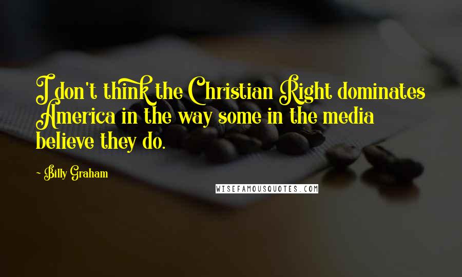 Billy Graham Quotes: I don't think the Christian Right dominates America in the way some in the media believe they do.