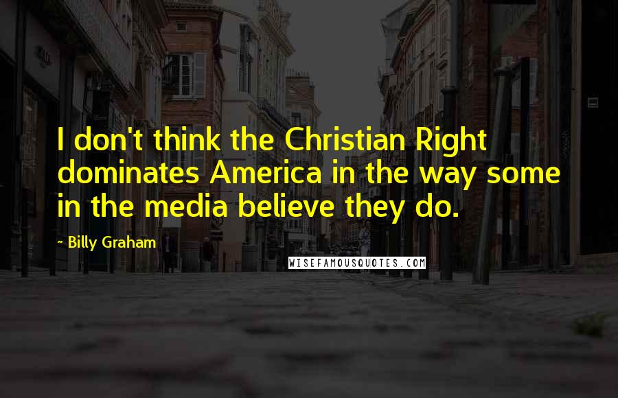 Billy Graham Quotes: I don't think the Christian Right dominates America in the way some in the media believe they do.