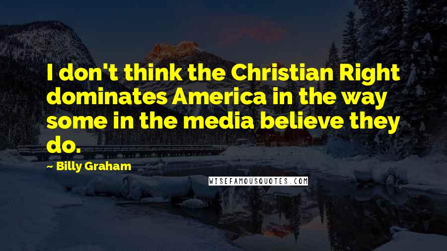 Billy Graham Quotes: I don't think the Christian Right dominates America in the way some in the media believe they do.