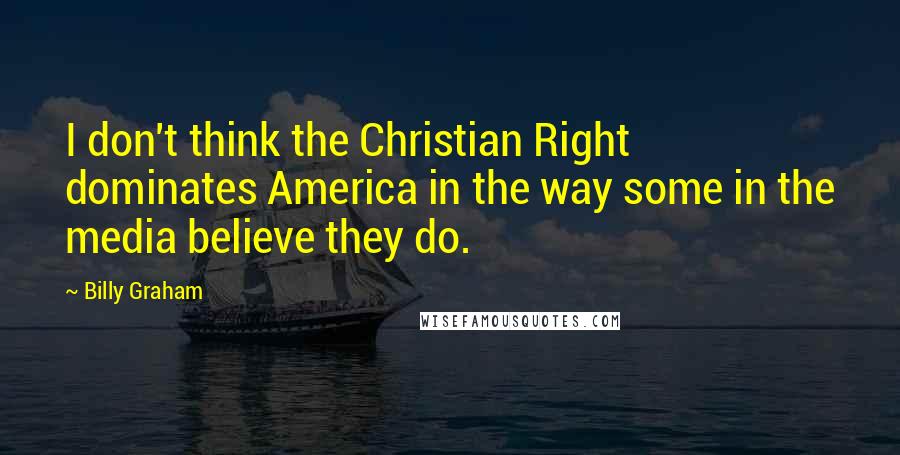 Billy Graham Quotes: I don't think the Christian Right dominates America in the way some in the media believe they do.