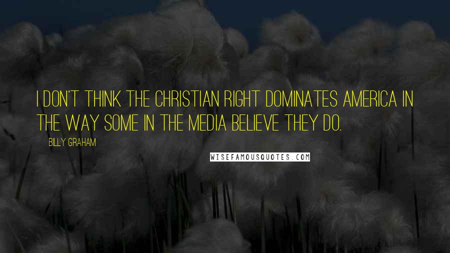 Billy Graham Quotes: I don't think the Christian Right dominates America in the way some in the media believe they do.