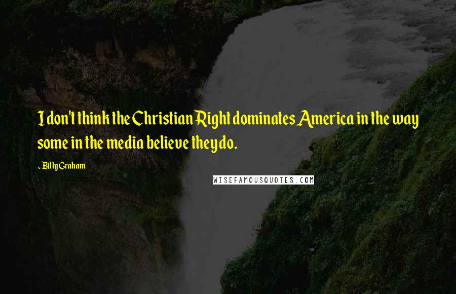 Billy Graham Quotes: I don't think the Christian Right dominates America in the way some in the media believe they do.