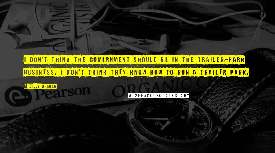 Billy Graham Quotes: I don't think the government should be in the trailer-park business. I don't think they know how to run a trailer park.