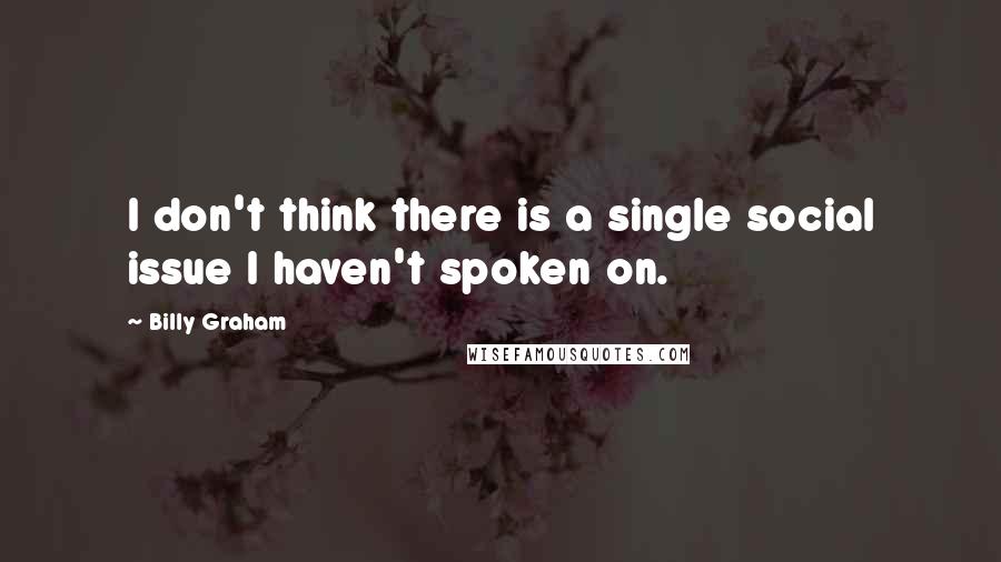 Billy Graham Quotes: I don't think there is a single social issue I haven't spoken on.