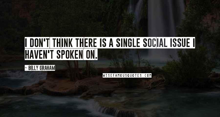 Billy Graham Quotes: I don't think there is a single social issue I haven't spoken on.