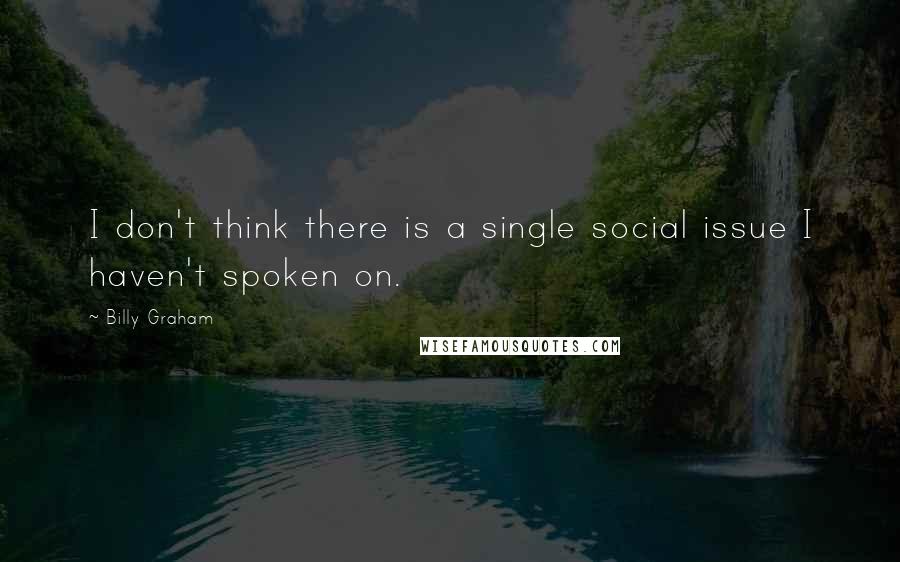 Billy Graham Quotes: I don't think there is a single social issue I haven't spoken on.