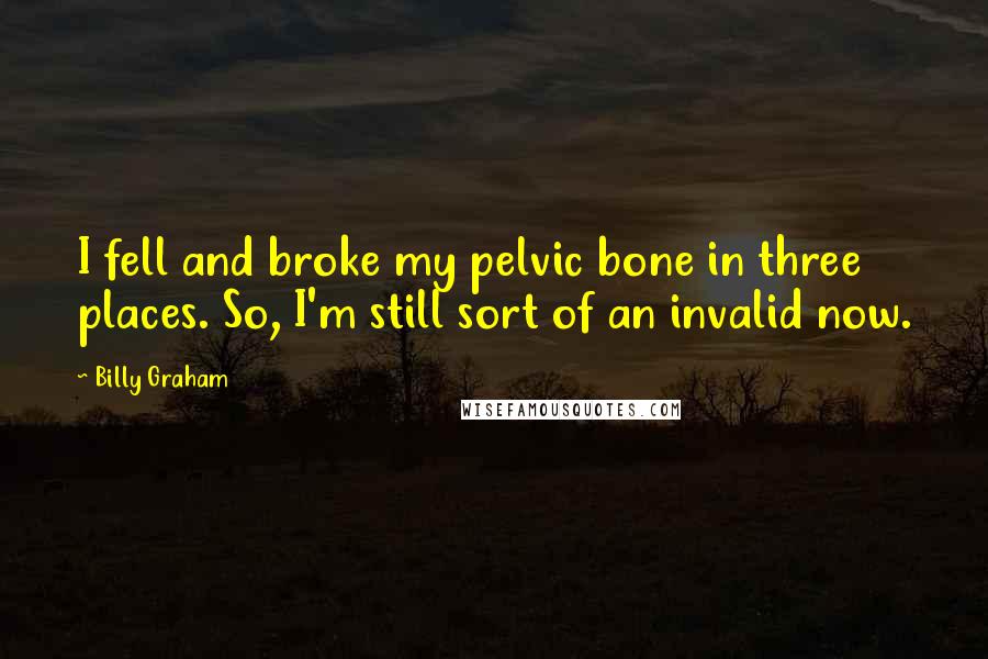 Billy Graham Quotes: I fell and broke my pelvic bone in three places. So, I'm still sort of an invalid now.