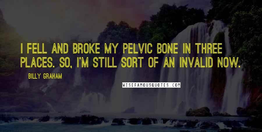 Billy Graham Quotes: I fell and broke my pelvic bone in three places. So, I'm still sort of an invalid now.