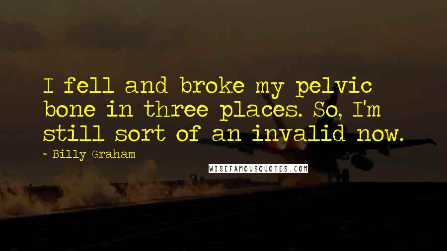 Billy Graham Quotes: I fell and broke my pelvic bone in three places. So, I'm still sort of an invalid now.