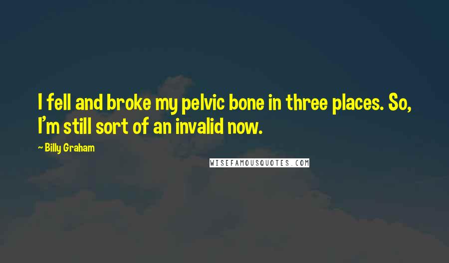 Billy Graham Quotes: I fell and broke my pelvic bone in three places. So, I'm still sort of an invalid now.