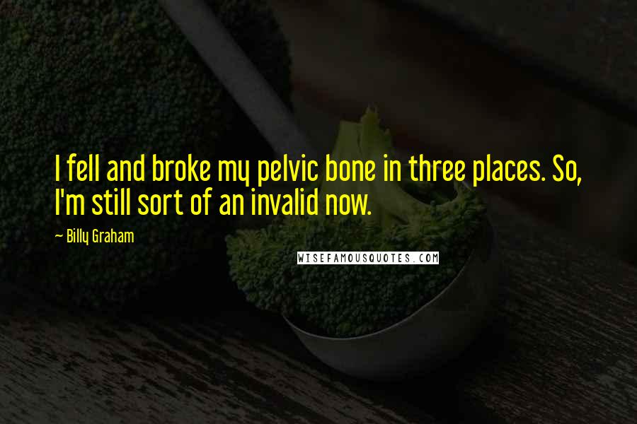 Billy Graham Quotes: I fell and broke my pelvic bone in three places. So, I'm still sort of an invalid now.