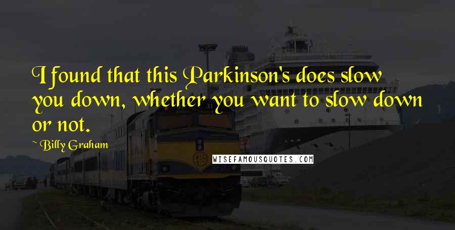 Billy Graham Quotes: I found that this Parkinson's does slow you down, whether you want to slow down or not.