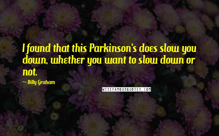 Billy Graham Quotes: I found that this Parkinson's does slow you down, whether you want to slow down or not.