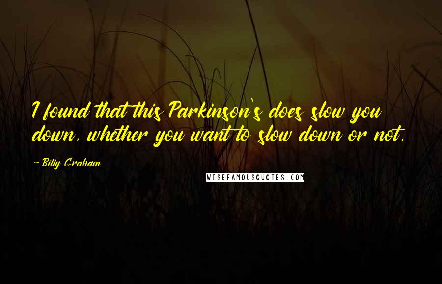 Billy Graham Quotes: I found that this Parkinson's does slow you down, whether you want to slow down or not.