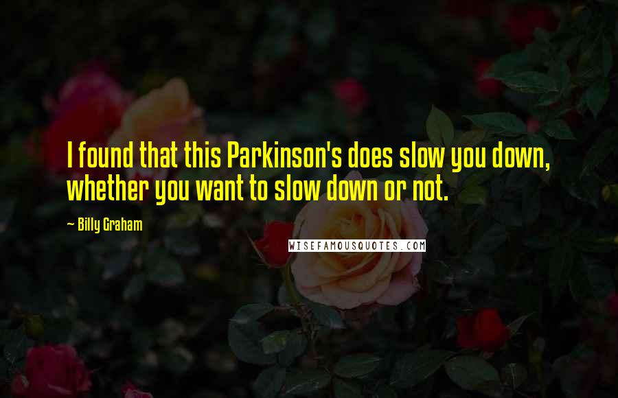 Billy Graham Quotes: I found that this Parkinson's does slow you down, whether you want to slow down or not.