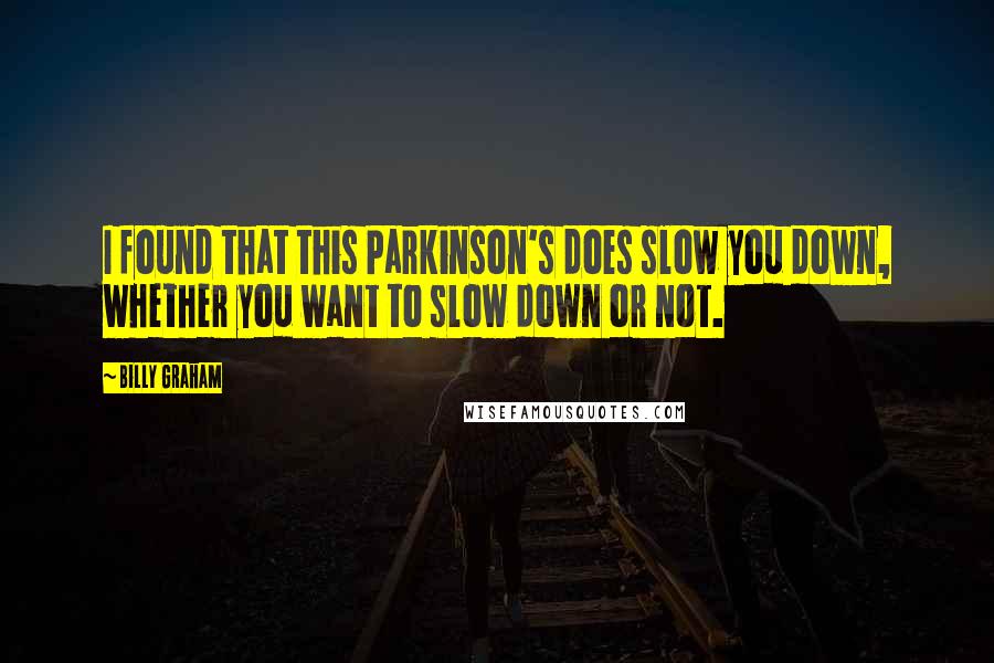 Billy Graham Quotes: I found that this Parkinson's does slow you down, whether you want to slow down or not.