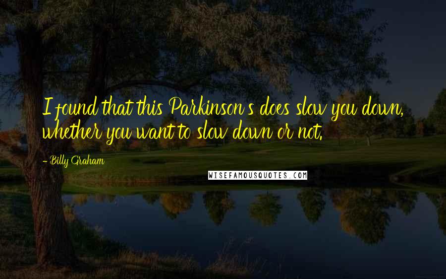 Billy Graham Quotes: I found that this Parkinson's does slow you down, whether you want to slow down or not.