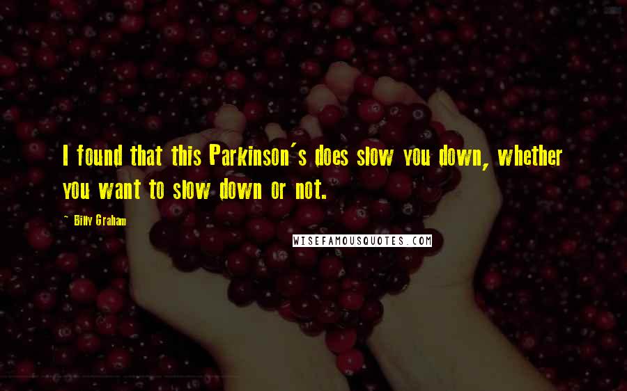 Billy Graham Quotes: I found that this Parkinson's does slow you down, whether you want to slow down or not.