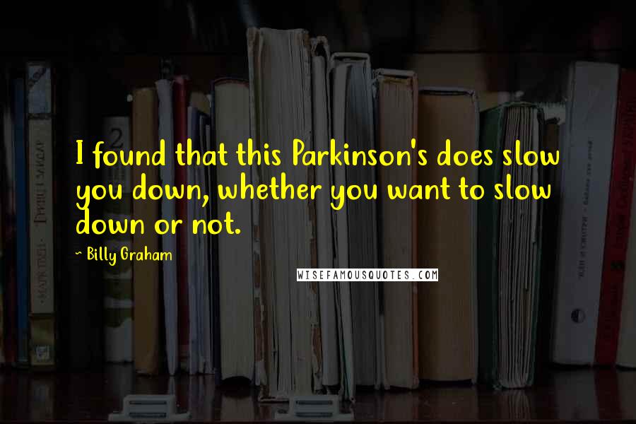 Billy Graham Quotes: I found that this Parkinson's does slow you down, whether you want to slow down or not.