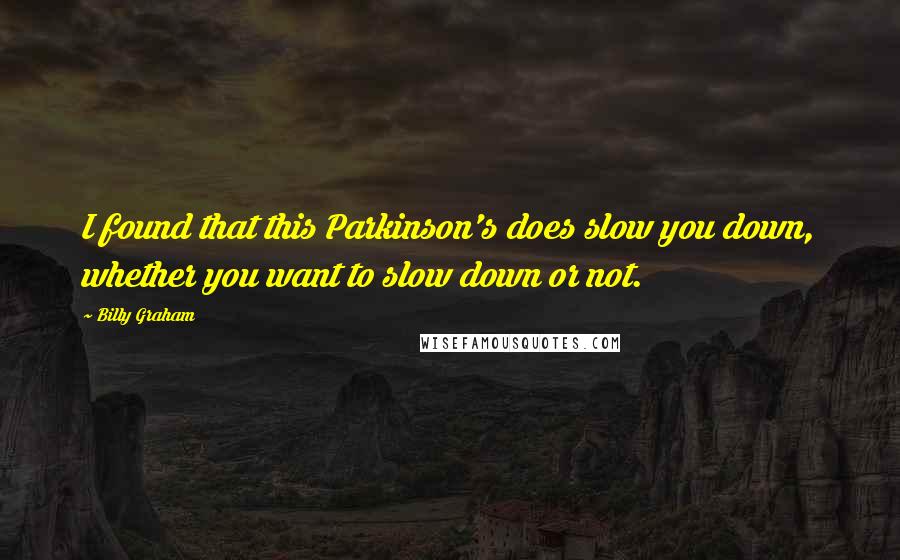 Billy Graham Quotes: I found that this Parkinson's does slow you down, whether you want to slow down or not.