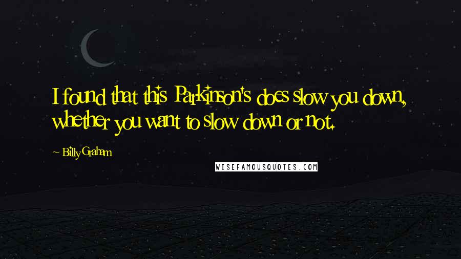 Billy Graham Quotes: I found that this Parkinson's does slow you down, whether you want to slow down or not.