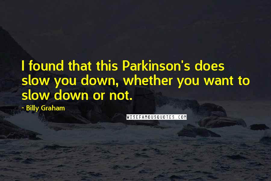 Billy Graham Quotes: I found that this Parkinson's does slow you down, whether you want to slow down or not.