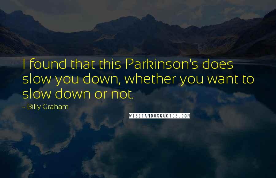 Billy Graham Quotes: I found that this Parkinson's does slow you down, whether you want to slow down or not.