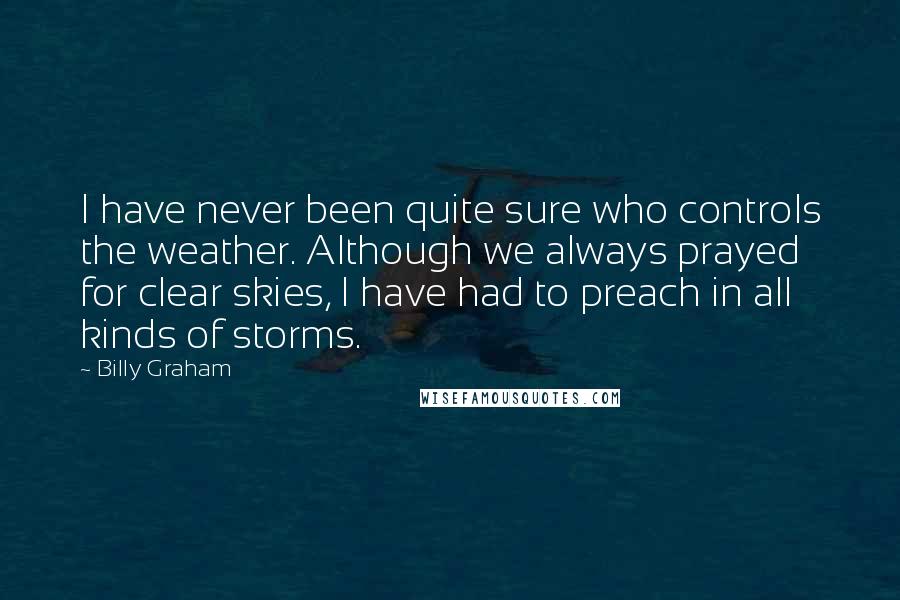 Billy Graham Quotes: I have never been quite sure who controls the weather. Although we always prayed for clear skies, I have had to preach in all kinds of storms.