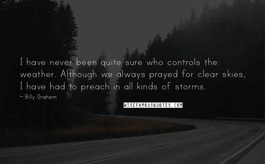 Billy Graham Quotes: I have never been quite sure who controls the weather. Although we always prayed for clear skies, I have had to preach in all kinds of storms.