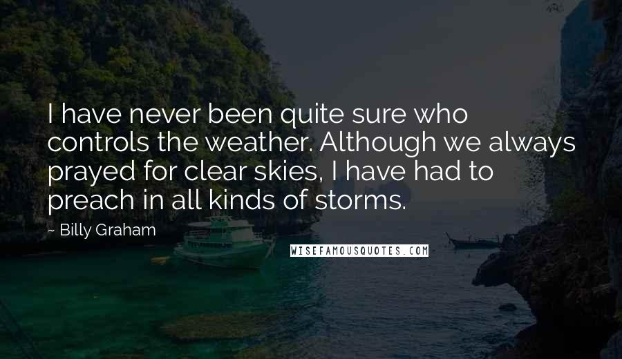 Billy Graham Quotes: I have never been quite sure who controls the weather. Although we always prayed for clear skies, I have had to preach in all kinds of storms.