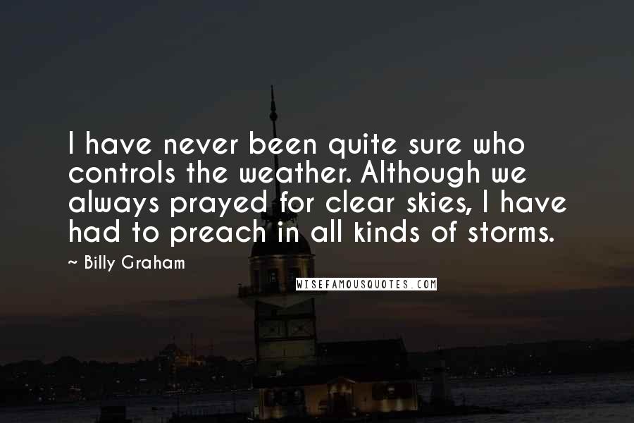 Billy Graham Quotes: I have never been quite sure who controls the weather. Although we always prayed for clear skies, I have had to preach in all kinds of storms.