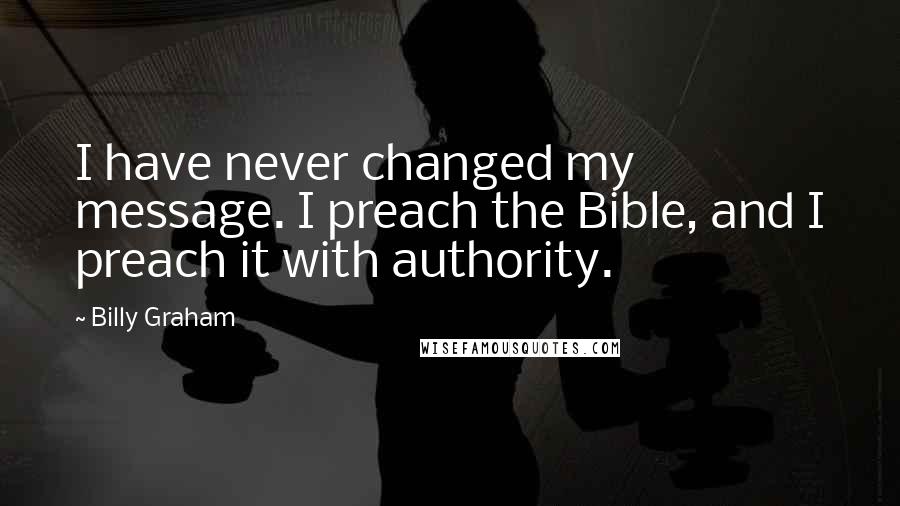 Billy Graham Quotes: I have never changed my message. I preach the Bible, and I preach it with authority.