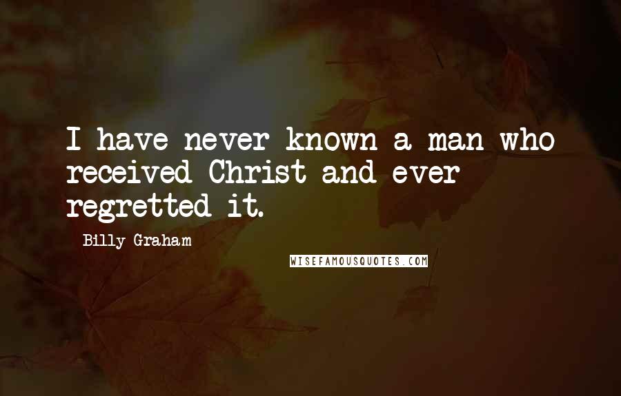 Billy Graham Quotes: I have never known a man who received Christ and ever regretted it.