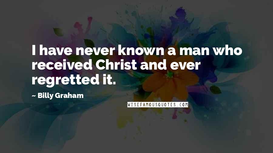 Billy Graham Quotes: I have never known a man who received Christ and ever regretted it.