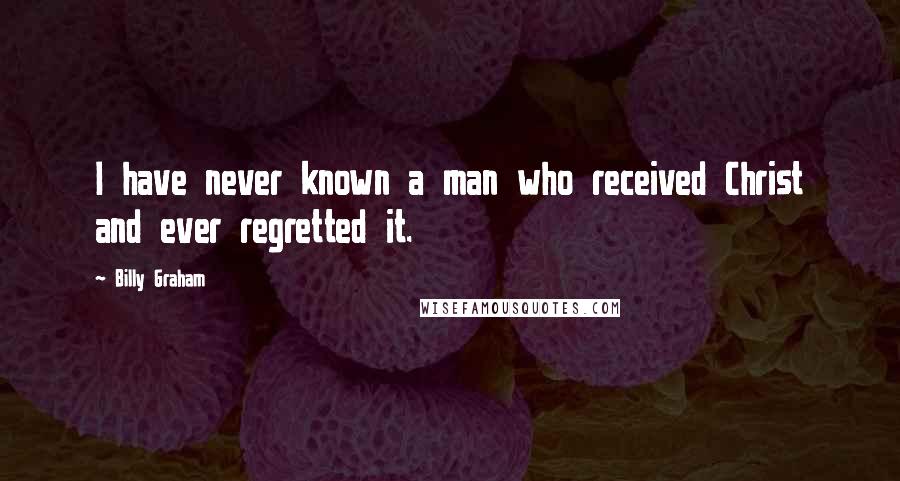 Billy Graham Quotes: I have never known a man who received Christ and ever regretted it.