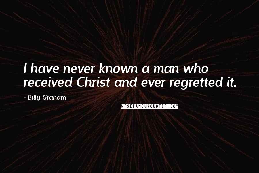 Billy Graham Quotes: I have never known a man who received Christ and ever regretted it.