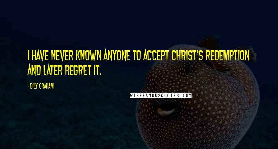 Billy Graham Quotes: I have never known anyone to accept Christ's redemption and later regret it.