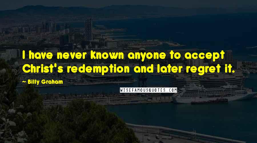 Billy Graham Quotes: I have never known anyone to accept Christ's redemption and later regret it.