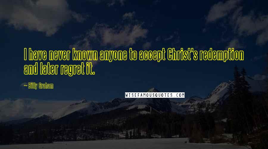 Billy Graham Quotes: I have never known anyone to accept Christ's redemption and later regret it.