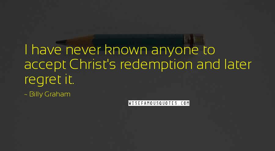 Billy Graham Quotes: I have never known anyone to accept Christ's redemption and later regret it.