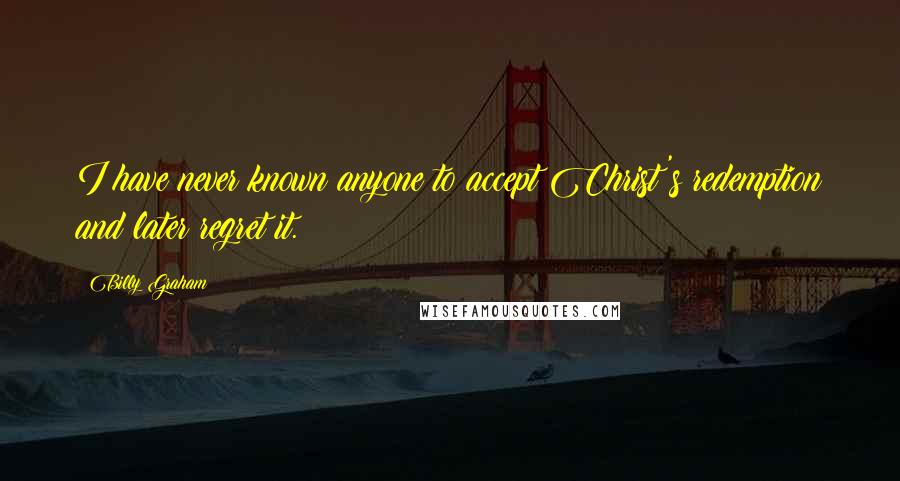 Billy Graham Quotes: I have never known anyone to accept Christ's redemption and later regret it.