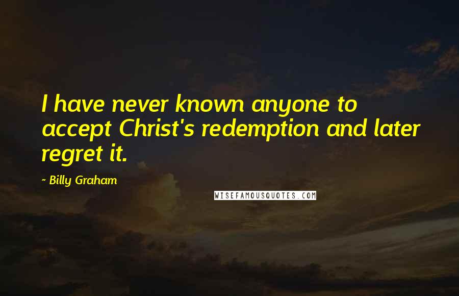 Billy Graham Quotes: I have never known anyone to accept Christ's redemption and later regret it.