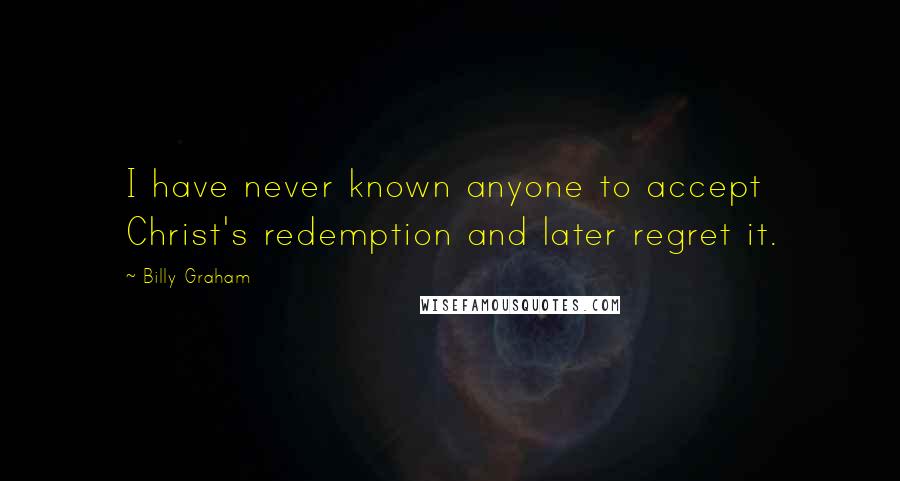 Billy Graham Quotes: I have never known anyone to accept Christ's redemption and later regret it.