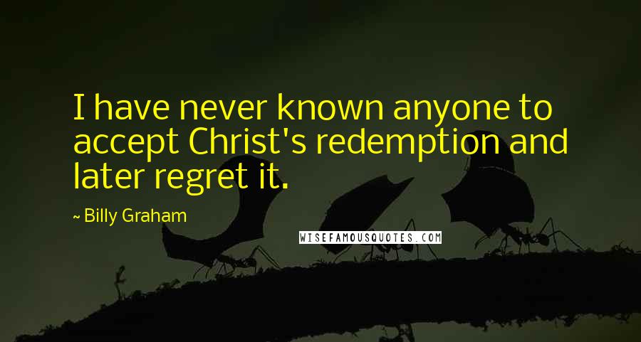 Billy Graham Quotes: I have never known anyone to accept Christ's redemption and later regret it.