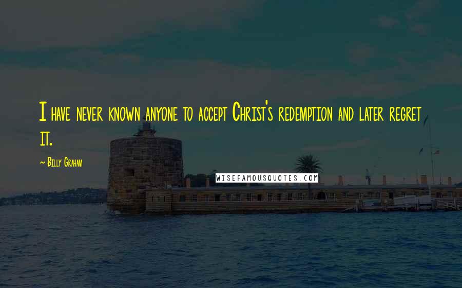 Billy Graham Quotes: I have never known anyone to accept Christ's redemption and later regret it.